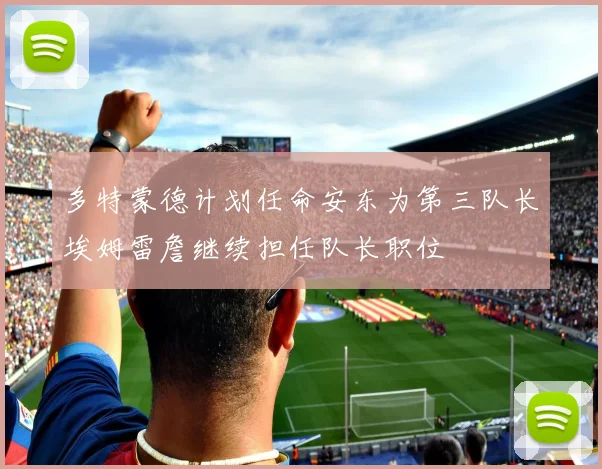 多特蒙德计划任命安东为第三队长埃姆雷詹继续担任队长职位