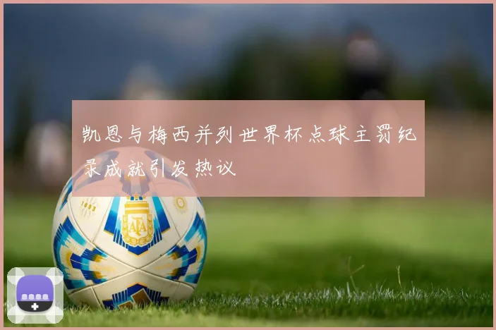 凯恩与梅西并列世界杯点球主罚纪录成就引发热议