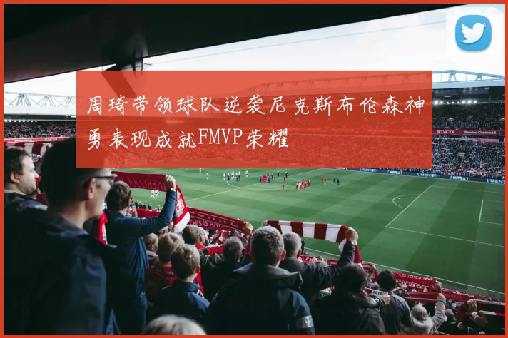周琦带领球队逆袭尼克斯布伦森神勇表现成就FMVP荣耀