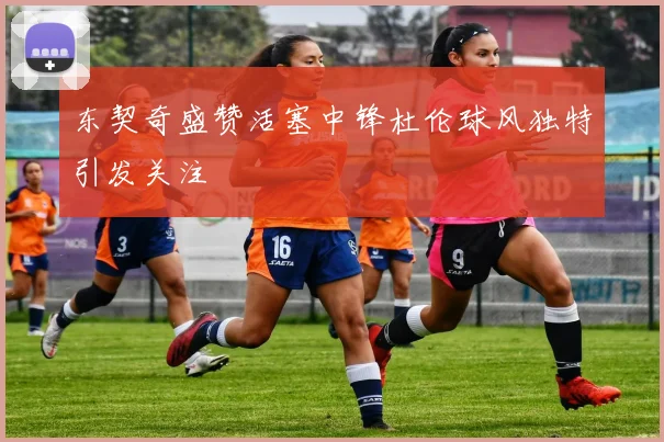 东契奇盛赞活塞中锋杜伦球风独特引发关注