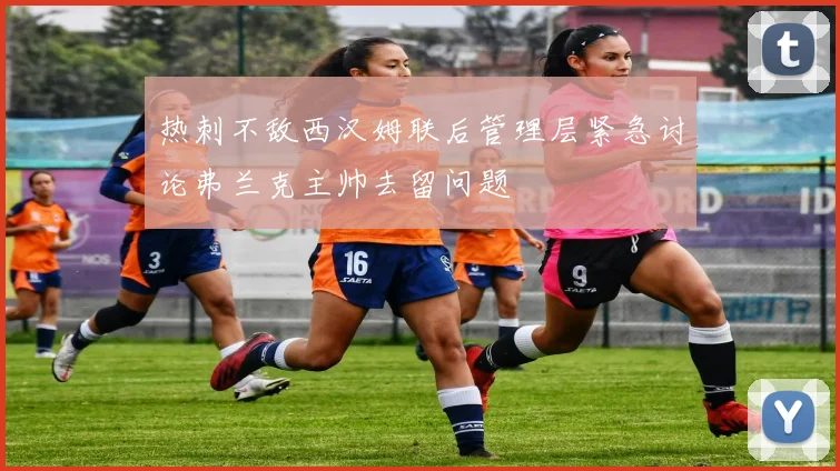 热刺不敌西汉姆联后管理层紧急讨论弗兰克主帅去留问题