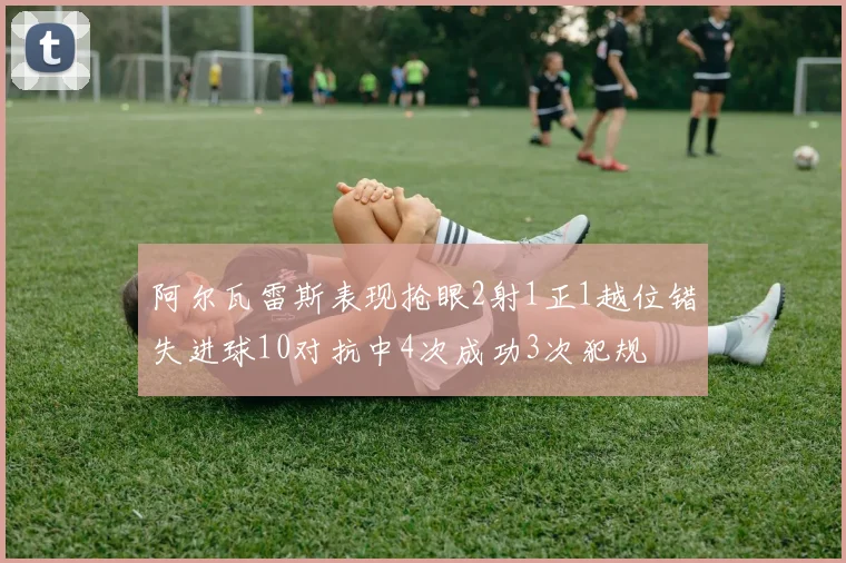 阿尔瓦雷斯表现抢眼2射1正1越位错失进球10对抗中4次成功3次犯规
