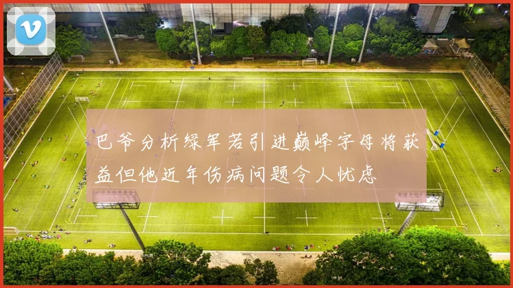 巴爷分析绿军若引进巅峰字母将获益但他近年伤病问题令人忧虑