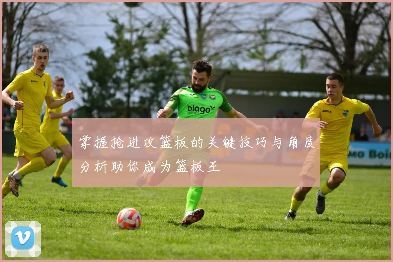 掌握抢进攻篮板的关键技巧与角度分析助你成为篮板王